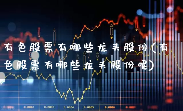 有色股票有哪些龙头股份(有色股票有哪些龙头股份呢)_https://www.gfdzclz.com_科创板_第1张