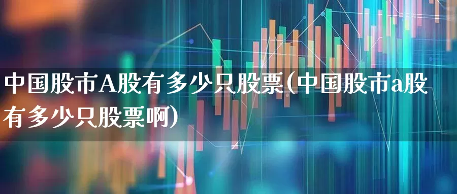 中国股市A股有多少只股票(中国股市a股有多少只股票啊)_https://www.gfdzclz.com_创业板_第1张