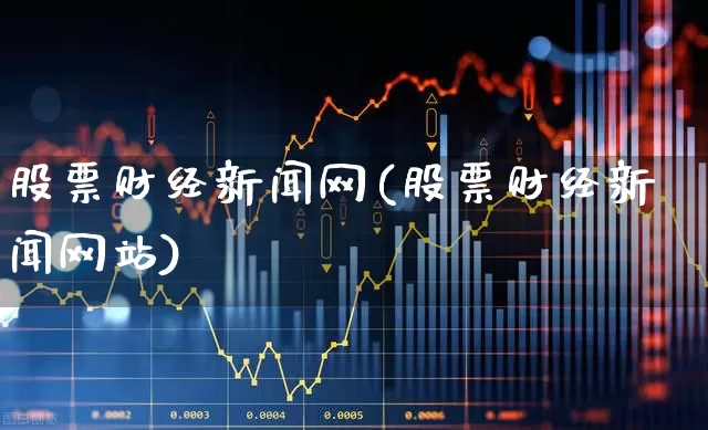 股票财经新闻网(股票财经新闻网站)_https://www.gfdzclz.com_上交所_第1张
