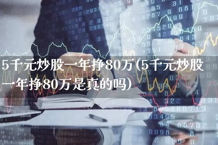 5千元炒股一年挣80万(5千元炒股一年挣80万是真的吗)_https://www.gfdzclz.com_科创板_第1张