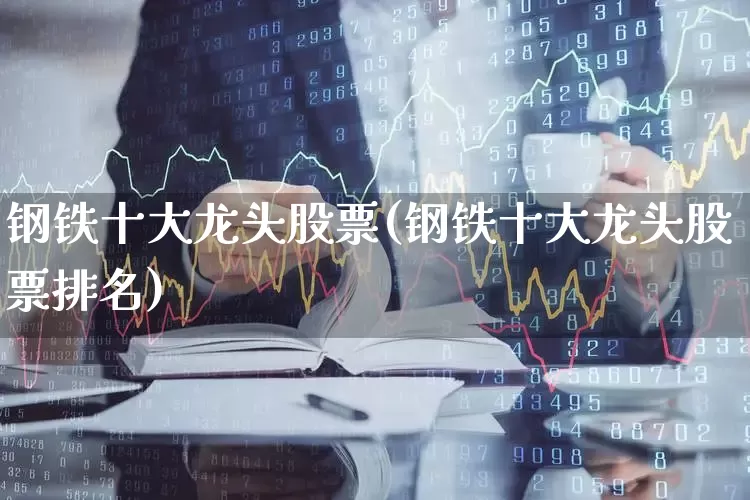 钢铁十大龙头股票(钢铁十大龙头股票排名)_https://www.gfdzclz.com_深交所_第1张