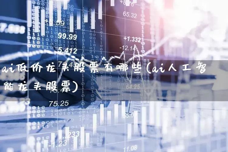ai低价龙头股票有哪些(ai人工智能龙头股票)_https://www.gfdzclz.com_创业板_第1张