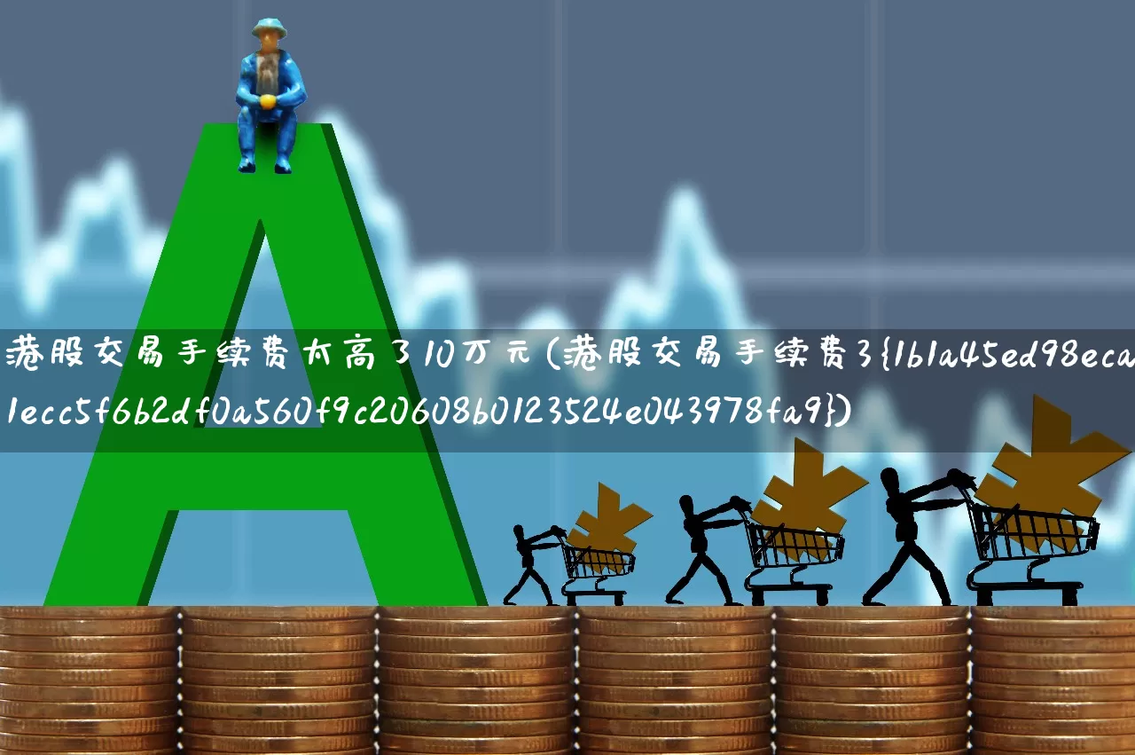 港股交易手续费太高了10万元(港股交易手续费3%)_https://www.gfdzclz.com_科创板_第1张