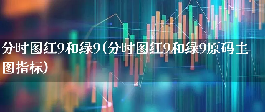 分时图红9和绿9(分时图红9和绿9原码主图指标)_https://www.gfdzclz.com_上交所_第1张