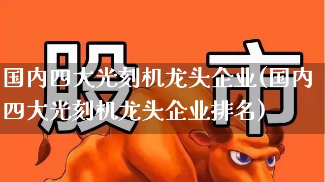 国内四大光刻机龙头企业(国内四大光刻机龙头企业排名)_https://www.gfdzclz.com_上交所_第1张