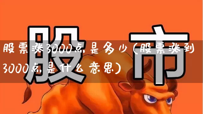 股票涨3000点是多少(股票涨到3000点是什么意思)_https://www.gfdzclz.com_创业板_第1张