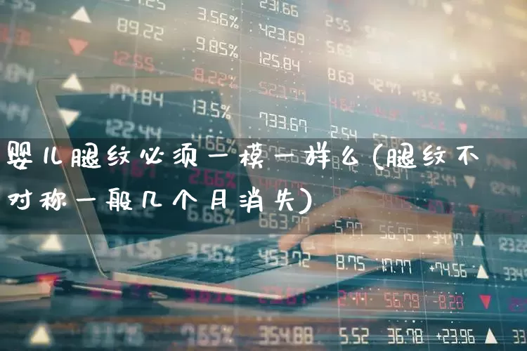 婴儿腿纹必须一模一样么(腿纹不对称一般几个月消失)_https://www.gfdzclz.com_北交所_第1张