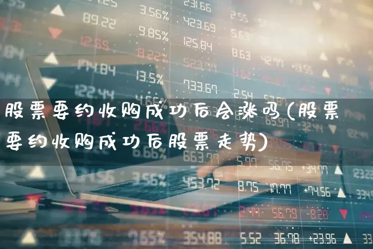 股票要约收购成功后会涨吗(股票要约收购成功后股票走势)_https://www.gfdzclz.com_科创板_第1张