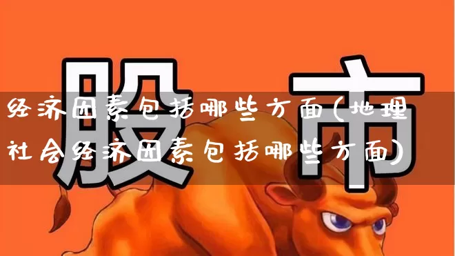经济因素包括哪些方面(地理社会经济因素包括哪些方面)_https://www.gfdzclz.com_创业板_第1张