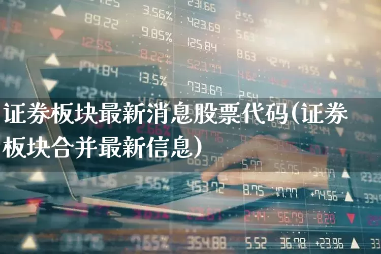 证券板块最新消息股票代码(证券板块合并最新信息)_https://www.gfdzclz.com_科创板_第1张