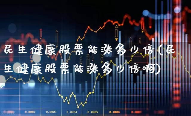民生健康股票能涨多少倍(民生健康股票能涨多少倍啊)_https://www.gfdzclz.com_科创板_第1张