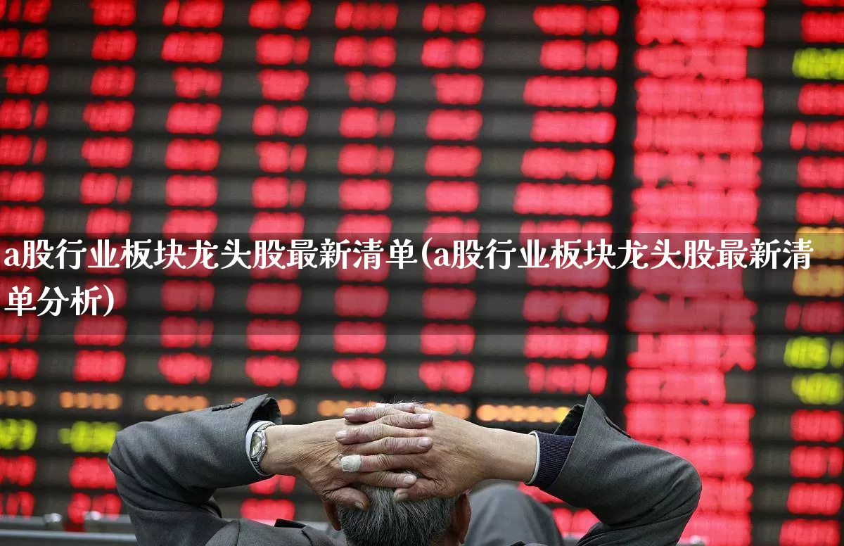 a股行业板块龙头股最新清单(a股行业板块龙头股最新清单分析)_https://www.gfdzclz.com_上交所_第1张