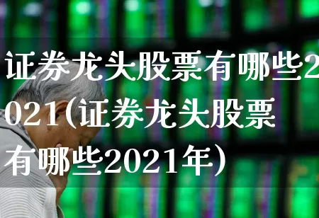 证券龙头股票有哪些2021(证券龙头股票有哪些2021年)_https://www.gfdzclz.com_上交所_第1张