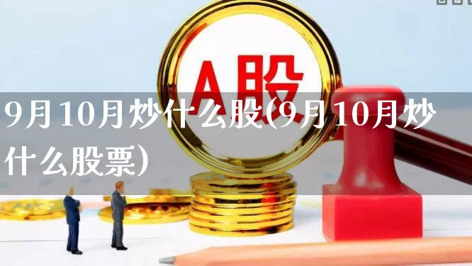 9月10月炒什么股(9月10月炒什么股票)_https://www.gfdzclz.com_上交所_第1张