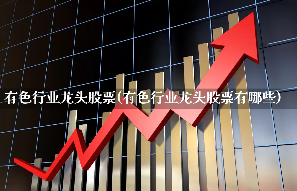 有色行业龙头股票(有色行业龙头股票有哪些)_https://www.gfdzclz.com_上交所_第1张