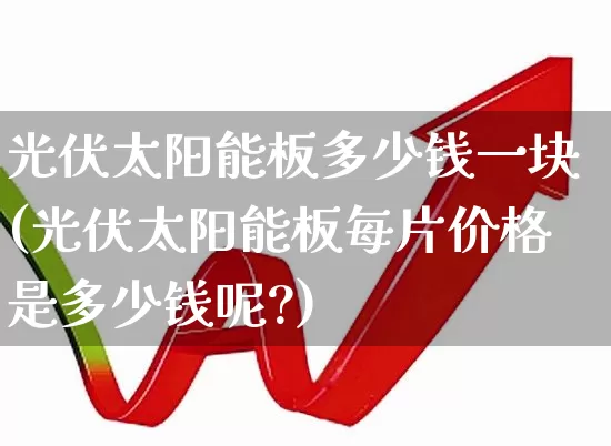 光伏太阳能板多少钱一块(光伏太阳能板每片价格是多少钱呢?)_https://www.gfdzclz.com_科创板_第1张