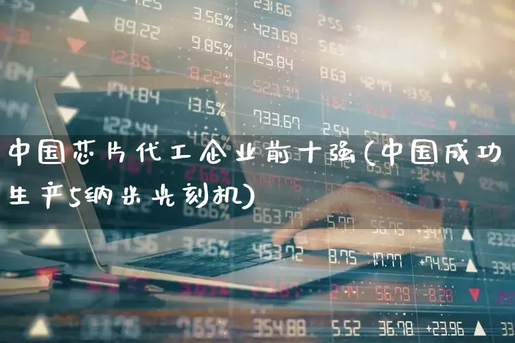 中国芯片代工企业前十强(中国成功生产5纳米光刻机)_https://www.gfdzclz.com_上交所_第1张