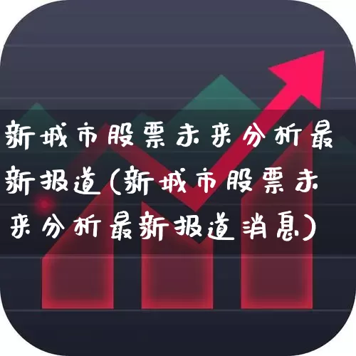 新城市股票未来分析最新报道(新城市股票未来分析最新报道消息)_https://www.gfdzclz.com_科创板_第1张