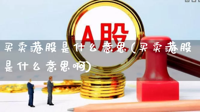 买卖港股是什么意思(买卖港股是什么意思啊)_https://www.gfdzclz.com_创业板_第1张