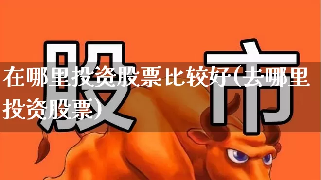 在哪里投资股票比较好(去哪里投资股票)_https://www.gfdzclz.com_上交所_第1张
