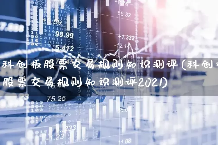 科创板股票交易规则知识测评(科创板股票交易规则知识测评2021)_https://www.gfdzclz.com_科创板_第1张