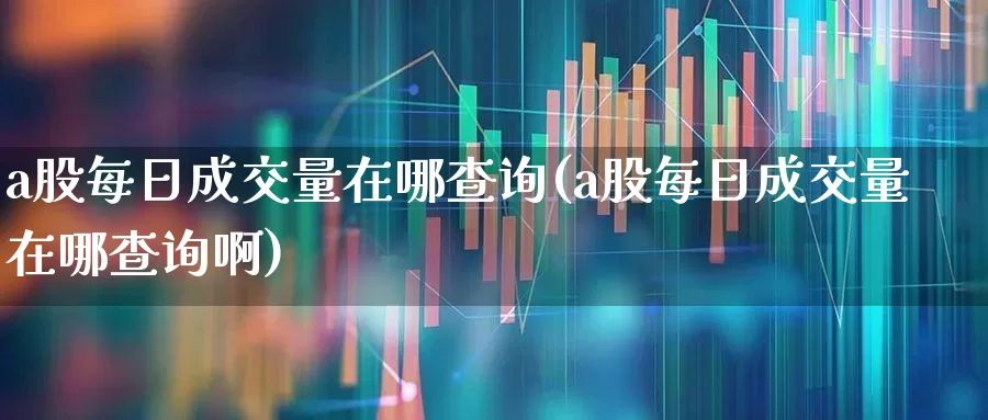 a股每日成交量在哪查询(a股每日成交量在哪查询啊)_https://www.gfdzclz.com_上交所_第1张