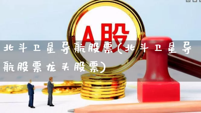 北斗卫星导航股票(北斗卫星导航股票龙头股票)_https://www.gfdzclz.com_北交所_第1张