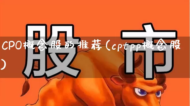 CPO概念股的推荐(cptpp概念股)_https://www.gfdzclz.com_北交所_第1张