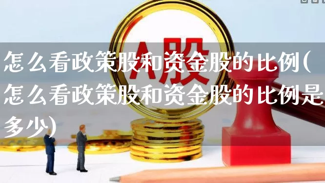 怎么看政策股和资金股的比例(怎么看政策股和资金股的比例是多少)_https://www.gfdzclz.com_深交所_第1张