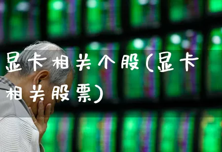显卡相关个股(显卡相关股票)_https://www.gfdzclz.com_创业板_第1张