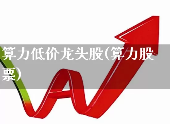 算力低价龙头股(算力股票)_https://www.gfdzclz.com_深交所_第1张