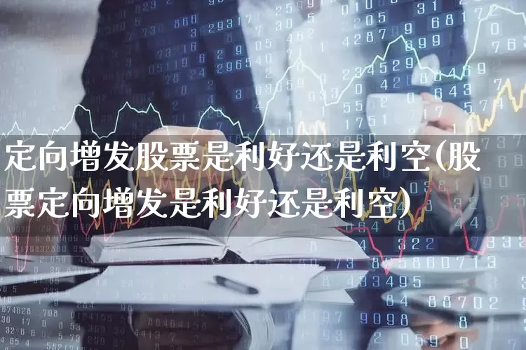 定向增发股票是利好还是利空(股票定向增发是利好还是利空)_https://www.gfdzclz.com_科创板_第1张