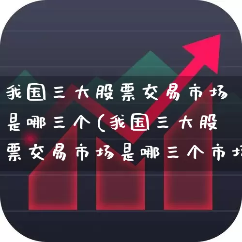 我国三大股票交易市场是哪三个(我国三大股票交易市场是哪三个市场)_https://www.gfdzclz.com_科创板_第1张