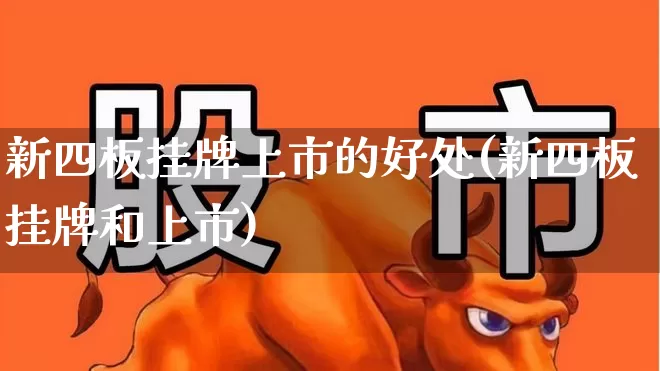 新四板挂牌上市的好处(新四板挂牌和上市)_https://www.gfdzclz.com_北交所_第1张