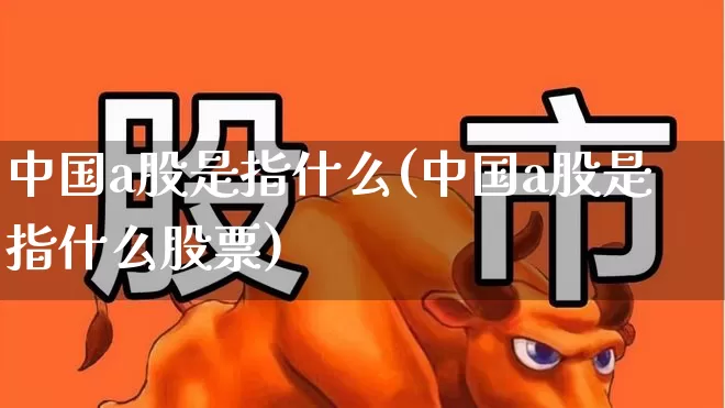 中国a股是指什么(中国a股是指什么股票)_https://www.gfdzclz.com_深交所_第1张