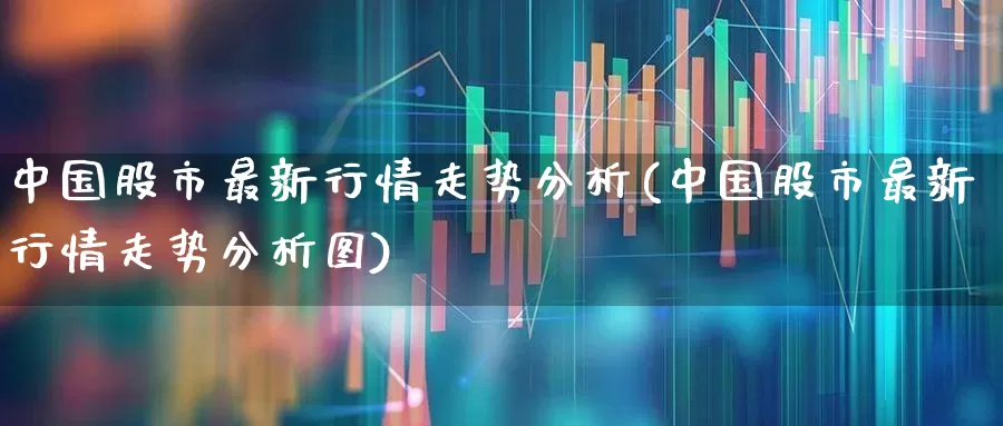 中国股市最新行情走势分析(中国股市最新行情走势分析图)_https://www.gfdzclz.com_创业板_第1张