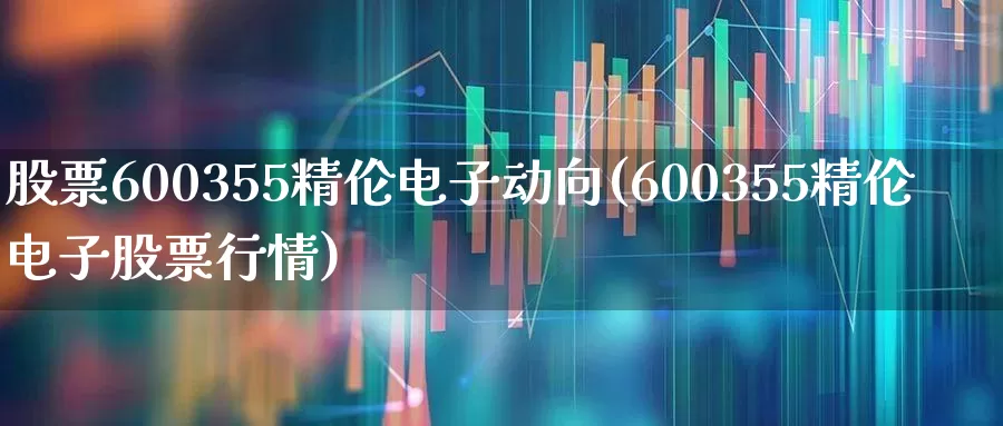股票600355精伦电子动向(600355精伦电子股票行情)_https://www.gfdzclz.com_上交所_第1张