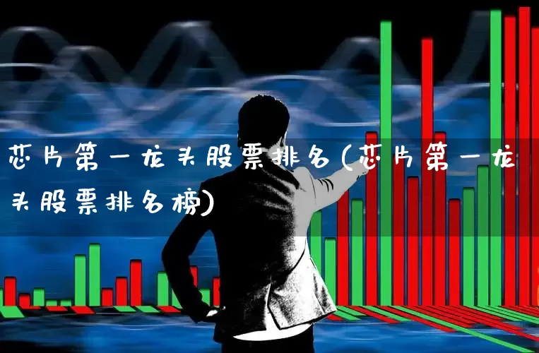 芯片第一龙头股票排名(芯片第一龙头股票排名榜)_https://www.gfdzclz.com_深交所_第1张