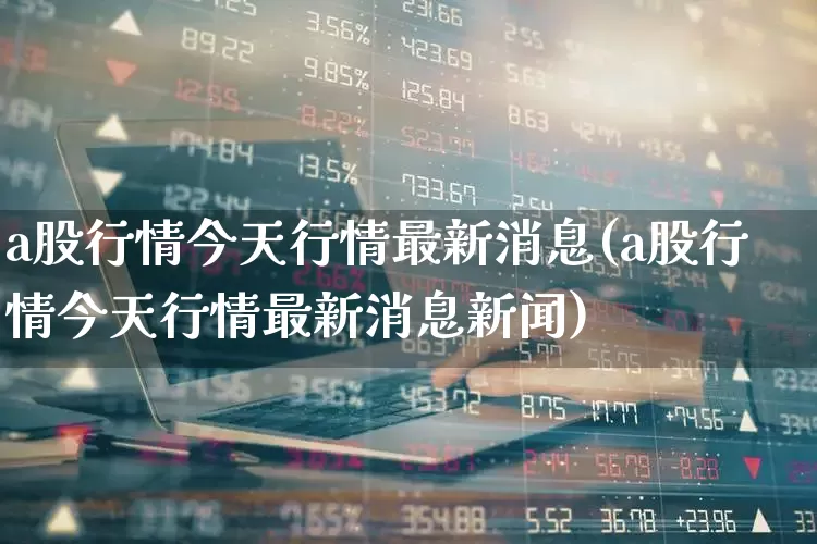 a股行情今天行情最新消息(a股行情今天行情最新消息新闻)_https://www.gfdzclz.com_科创板_第1张
