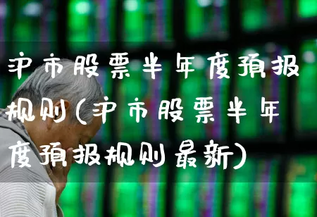 沪市股票半年度预报规则(沪市股票半年度预报规则最新)_https://www.gfdzclz.com_深交所_第1张