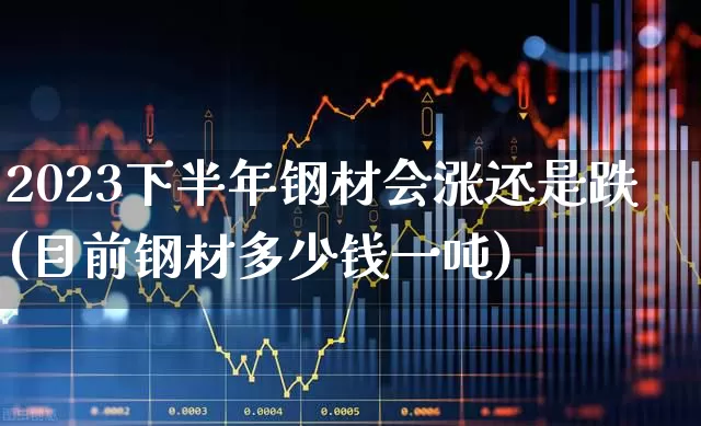 2023下半年钢材会涨还是跌(目前钢材多少钱一吨)_https://www.gfdzclz.com_科创板_第1张