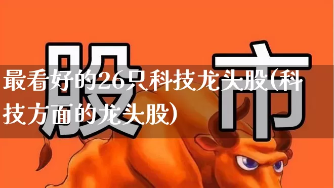 最看好的26只科技龙头股(科技方面的龙头股)_https://www.gfdzclz.com_上交所_第1张