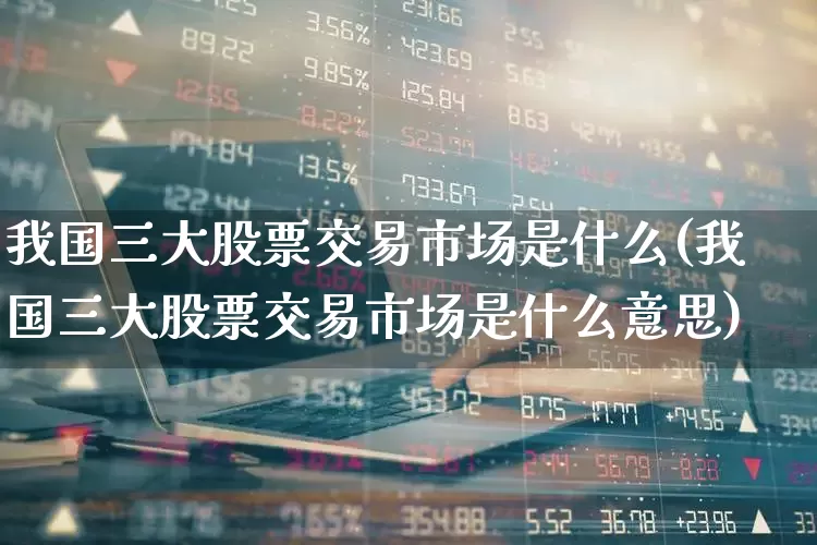 我国三大股票交易市场是什么(我国三大股票交易市场是什么意思)_https://www.gfdzclz.com_深交所_第1张