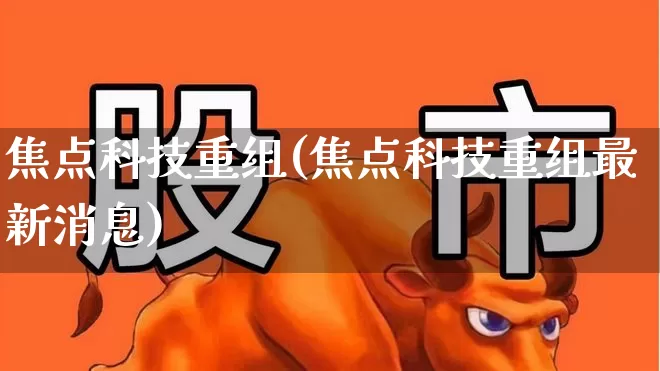焦点科技重组(焦点科技重组最新消息)_https://www.gfdzclz.com_创业板_第1张