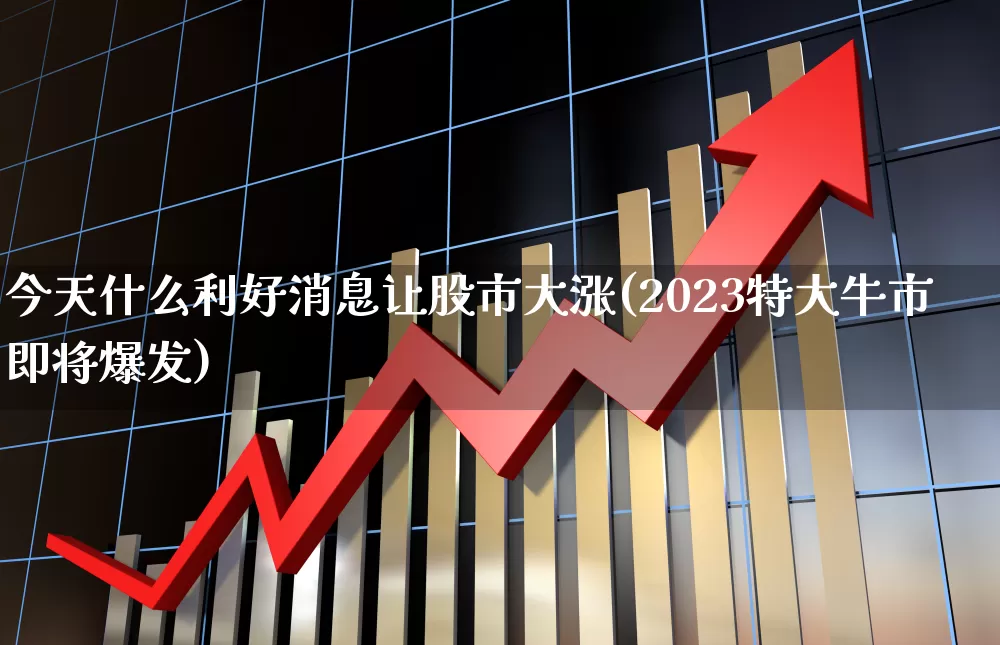 今天什么利好消息让股市大涨(2023特大牛市即将爆发)_https://www.gfdzclz.com_上交所_第1张