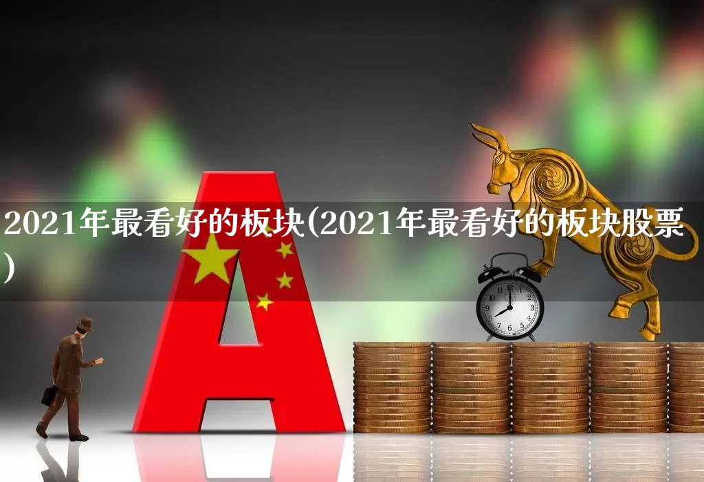2021年最看好的板块(2021年最看好的板块股票)_https://www.gfdzclz.com_创业板_第1张
