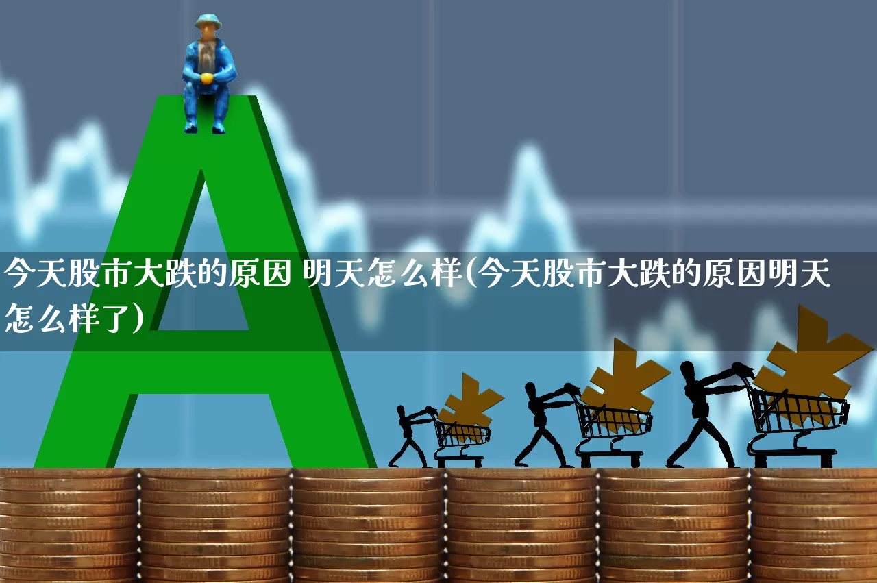 今天股市大跌的原因 明天怎么样(今天股市大跌的原因明天怎么样了)_https://www.gfdzclz.com_深交所_第1张