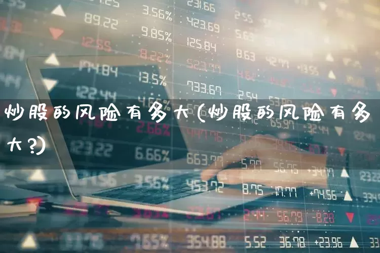 炒股的风险有多大(炒股的风险有多大?)_https://www.gfdzclz.com_上交所_第1张