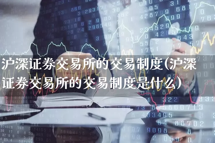 沪深证券交易所的交易制度(沪深证券交易所的交易制度是什么)_https://www.gfdzclz.com_上交所_第1张