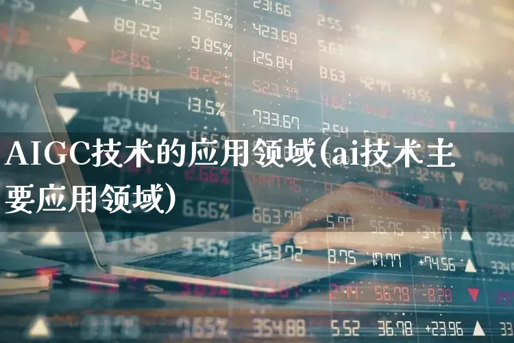 AIGC技术的应用领域(ai技术主要应用领域)_https://www.gfdzclz.com_创业板_第1张